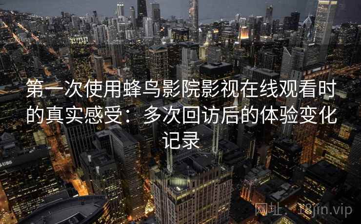 第一次使用蜂鸟影院影视在线观看时的真实感受:多次回访后的体验变化记录 第一次使用蜂鸟影院影视在线观看时的真实感受:多次回访后的体验变化记录