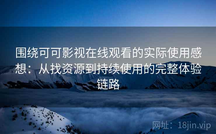 围绕可可影视在线观看的实际使用感想:从找资源到持续使用的完整体验链路 围绕可可影视在线观看的实际使用感想:从找资源到持续使用的完整体验链路