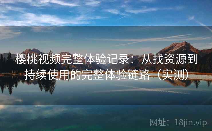 樱桃视频完整体验记录:从找资源到持续使用的完整体验链路(实测) 樱桃视频完整体验记录:从找资源到持续使用的完整体验链路(实测)