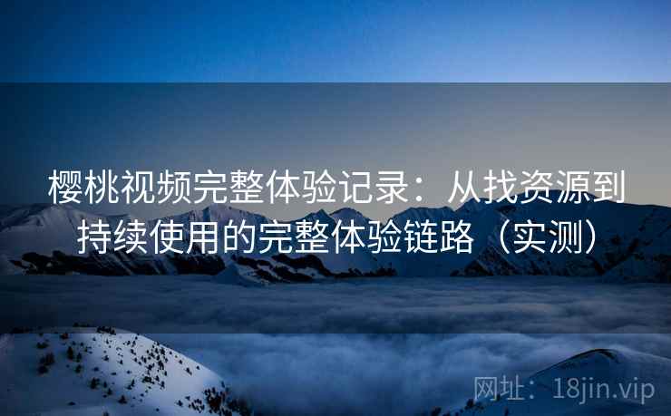 樱桃视频完整体验记录:从找资源到持续使用的完整体验链路(实测) 樱桃视频完整体验记录:从找资源到持续使用的完整体验链路(实测)