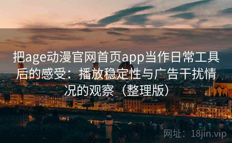 把age动漫官网首页app当作日常工具后的感受:播放稳定性与广告干扰情况的观察(整理版) 把age动漫官网首页app当作日常工具后的感受:播放稳定性与广告干扰情况的观察(整理版)