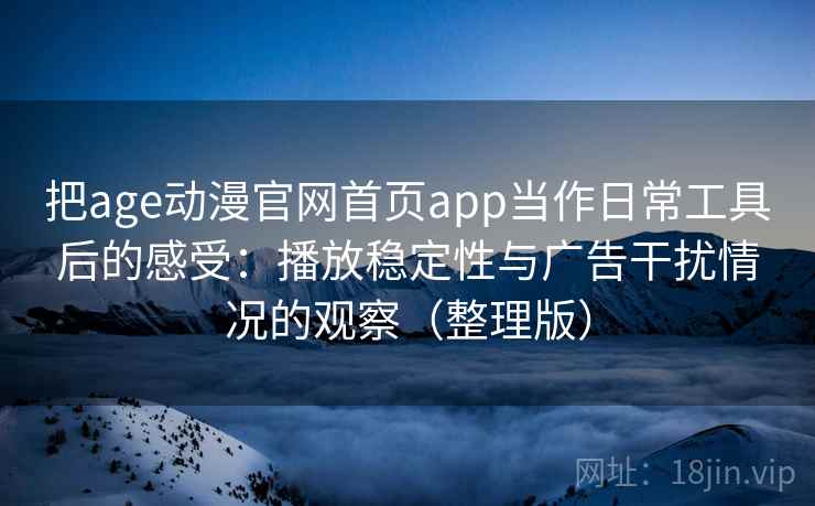 把age动漫官网首页app当作日常工具后的感受:播放稳定性与广告干扰情况的观察(整理版) 把age动漫官网首页app当作日常工具后的感受:播放稳定性与广告干扰情况的观察(整理版)