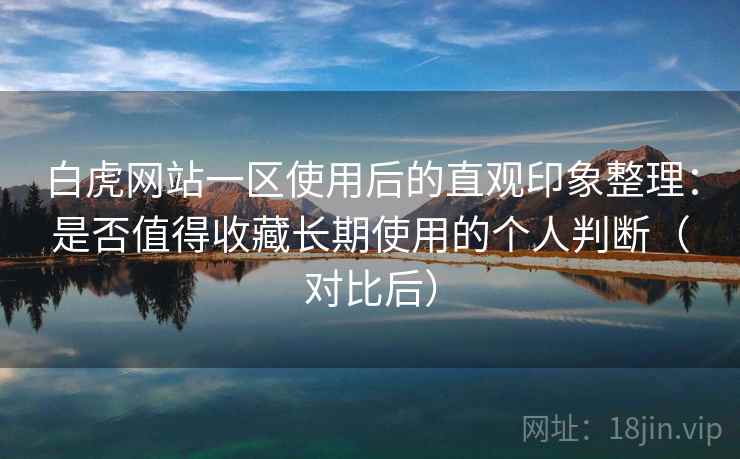 白虎网站一区使用后的直观印象整理:是否值得收藏长期使用的个人判断(对比后) 白虎网站一区使用后的直观印象整理:是否值得收藏长期使用的个人判断(对比后)