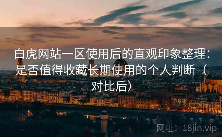 白虎网站一区使用后的直观印象整理:是否值得收藏长期使用的个人判断(对比后) 白虎网站一区使用后的直观印象整理:是否值得收藏长期使用的个人判断(对比后)