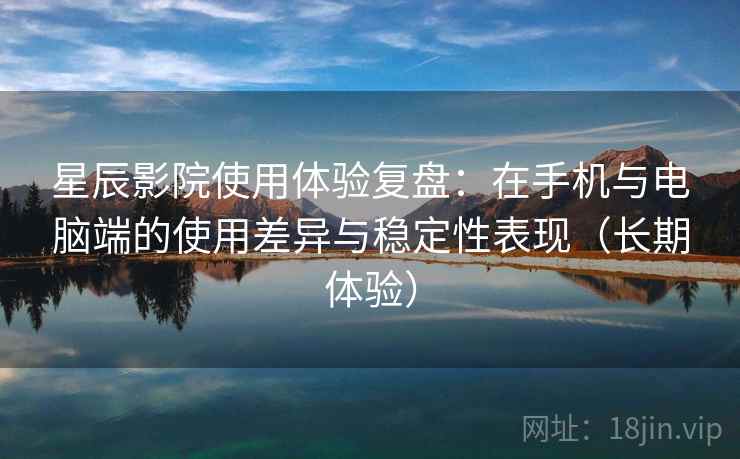 星辰影院使用体验复盘:在手机与电脑端的使用差异与稳定性表现(长期体验) 星辰影院使用体验复盘:在手机与电脑端的使用差异与稳定性表现(长期体验)