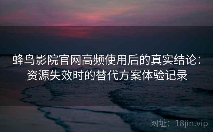 蜂鸟影院官网高频使用后的真实结论:资源失效时的替代方案体验记录 蜂鸟影院官网高频使用后的真实结论:资源失效时的替代方案体验记录