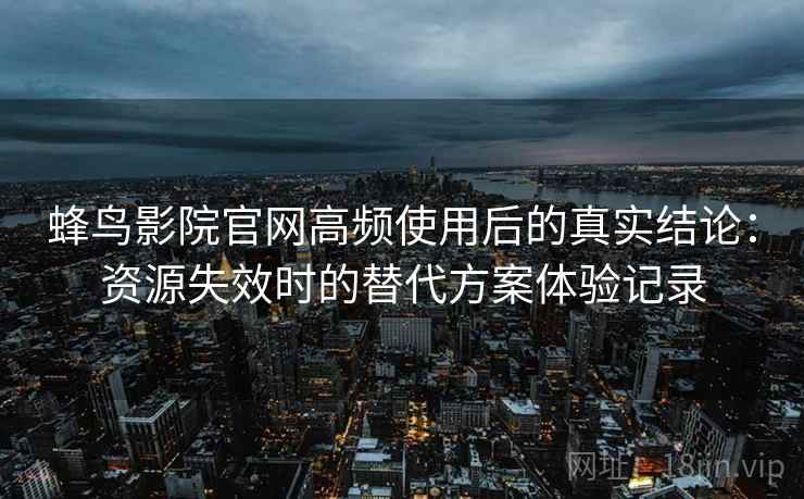 蜂鸟影院官网高频使用后的真实结论:资源失效时的替代方案体验记录 蜂鸟影院官网高频使用后的真实结论:资源失效时的替代方案体验记录