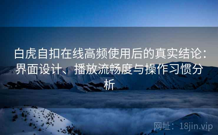 白虎自扣在线高频使用后的真实结论:界面设计、播放流畅度与操作习惯分析 白虎自扣在线高频使用后的真实结论:界面设计、播放流畅度与操作习惯分析