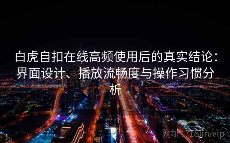 白虎自扣在线高频使用后的真实结论:界面设计、播放流畅度与操作习惯分析 白虎自扣在线高频使用后的真实结论:界面设计、播放流畅度与操作习惯分析