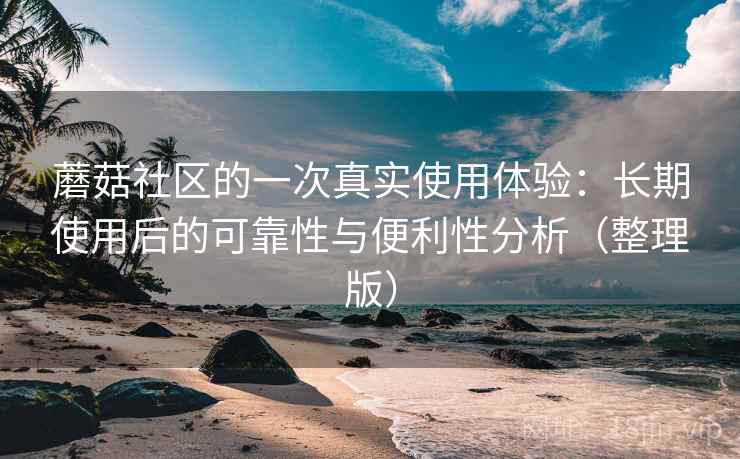 蘑菇社区的一次真实使用体验：长期使用后的可靠性与便利性分析（整理版）