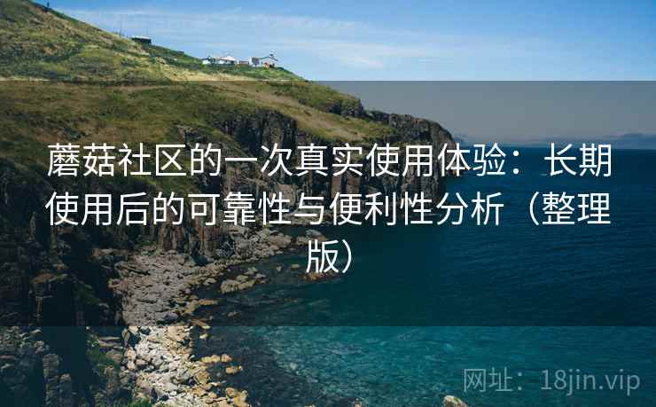 蘑菇社区的一次真实使用体验：长期使用后的可靠性与便利性分析（整理版）