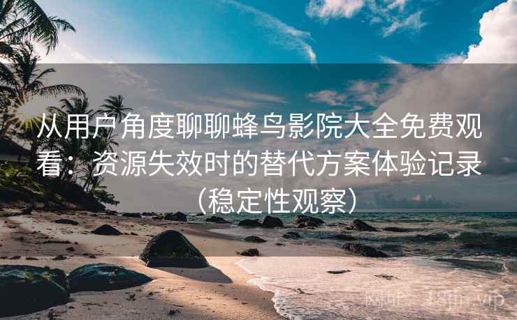 从用户角度聊聊蜂鸟影院大全免费观看:资源失效时的替代方案体验记录(稳定性观察) 从用户角度聊聊蜂鸟影院大全免费观看:资源失效时的替代方案体验记录(稳定性观察)