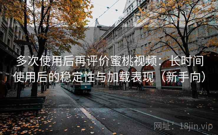 多次使用后再评价蜜桃视频:长时间使用后的稳定性与加载表现(新手向) 多次使用后再评价蜜桃视频:长时间使用后的稳定性与加载表现(新手向)