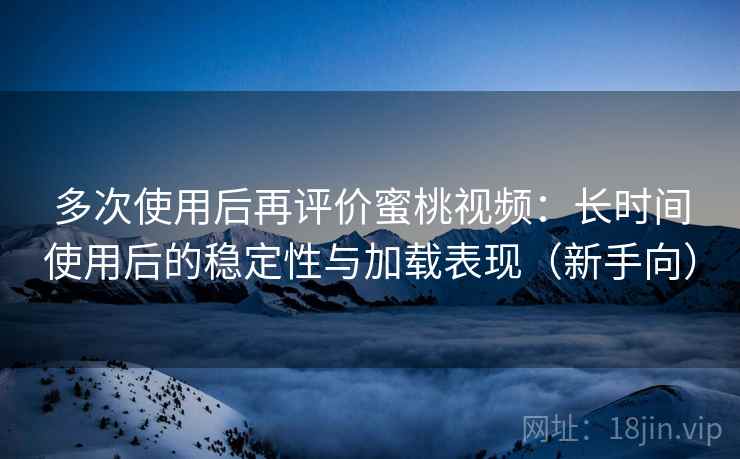 多次使用后再评价蜜桃视频:长时间使用后的稳定性与加载表现(新手向) 多次使用后再评价蜜桃视频:长时间使用后的稳定性与加载表现(新手向)
