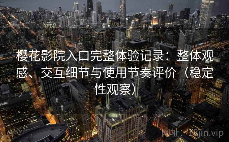 樱花影院入口完整体验记录:整体观感、交互细节与使用节奏评价(稳定性观察) 樱花影院入口完整体验记录:整体观感、交互细节与使用节奏评价(稳定性观察)