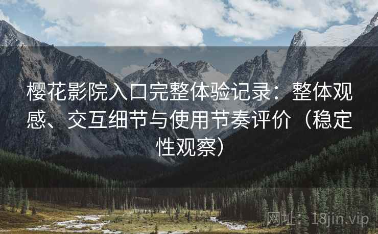 樱花影院入口完整体验记录:整体观感、交互细节与使用节奏评价(稳定性观察) 樱花影院入口完整体验记录:整体观感、交互细节与使用节奏评价(稳定性观察)
