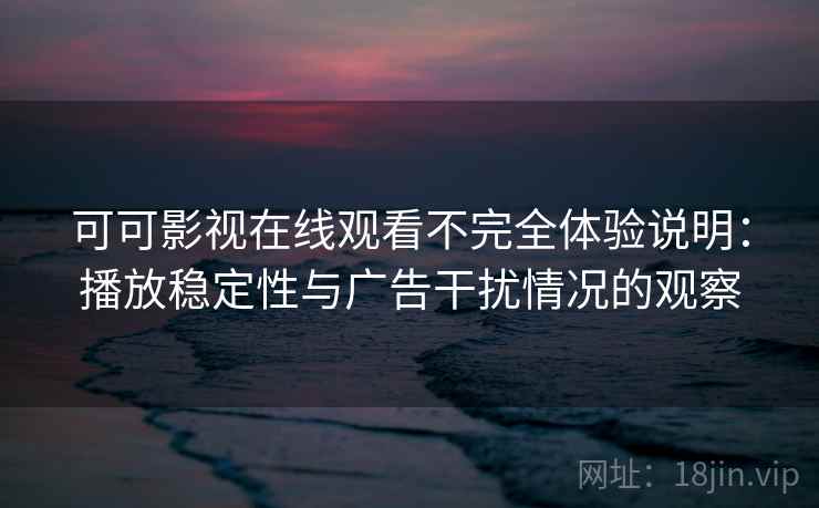 可可影视在线观看不完全体验说明:播放稳定性与广告干扰情况的观察 可可影视在线观看不完全体验说明:播放稳定性与广告干扰情况的观察