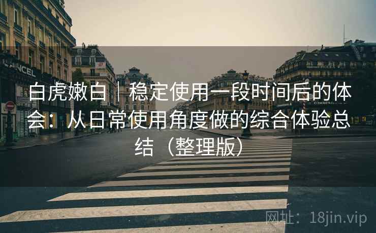 白虎嫩白|稳定使用一段时间后的体会:从日常使用角度做的综合体验总结(整理版) 白虎嫩白|稳定使用一段时间后的体会:从日常使用角度做的综合体验总结(整理版)