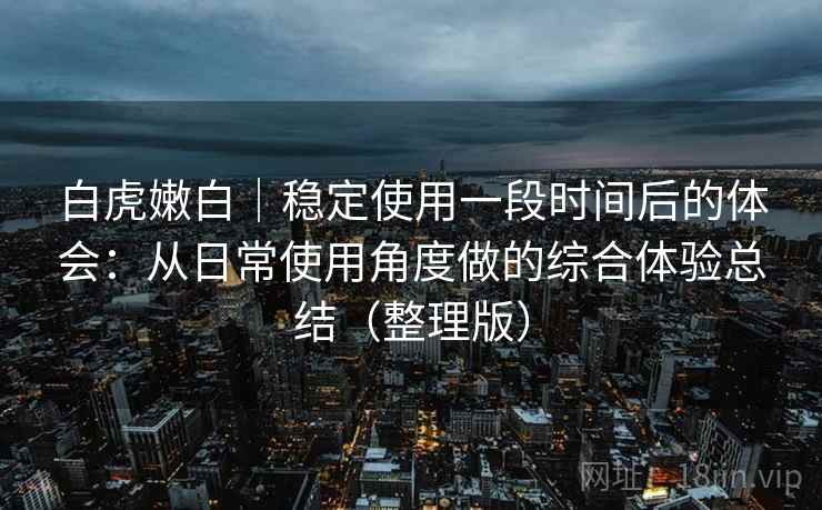 白虎嫩白|稳定使用一段时间后的体会:从日常使用角度做的综合体验总结(整理版) 白虎嫩白|稳定使用一段时间后的体会:从日常使用角度做的综合体验总结(整理版)
