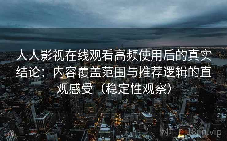 人人影视在线观看高频使用后的真实结论:内容覆盖范围与推荐逻辑的直观感受(稳定性观察) 人人影视在线观看高频使用后的真实结论:内容覆盖范围与推荐逻辑的直观感受(稳定性观察)