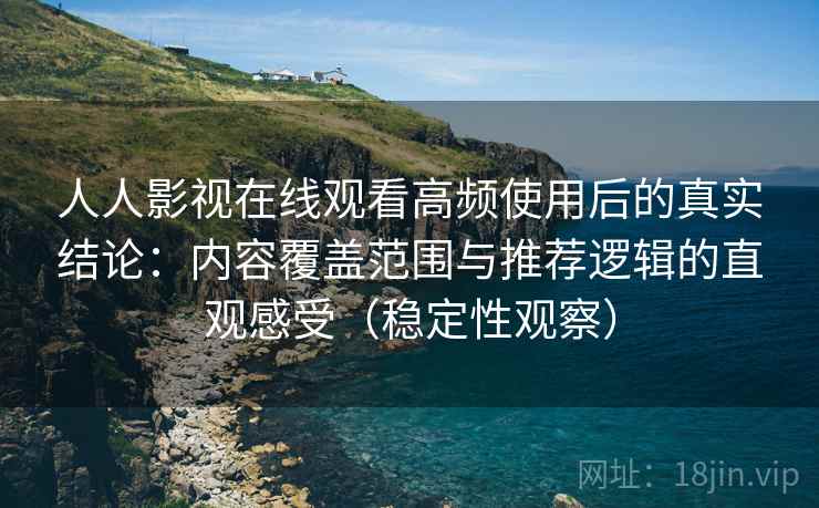 人人影视在线观看高频使用后的真实结论:内容覆盖范围与推荐逻辑的直观感受(稳定性观察) 人人影视在线观看高频使用后的真实结论:内容覆盖范围与推荐逻辑的直观感受(稳定性观察)