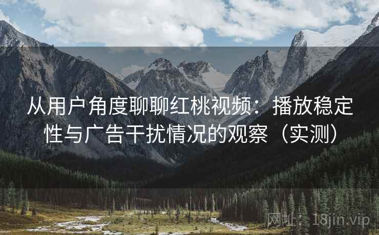 从用户角度聊聊红桃视频:播放稳定性与广告干扰情况的观察(实测) 从用户角度聊聊红桃视频:播放稳定性与广告干扰情况的观察(实测)