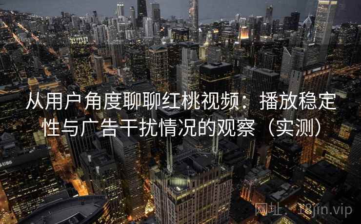 从用户角度聊聊红桃视频:播放稳定性与广告干扰情况的观察(实测) 从用户角度聊聊红桃视频:播放稳定性与广告干扰情况的观察(实测)