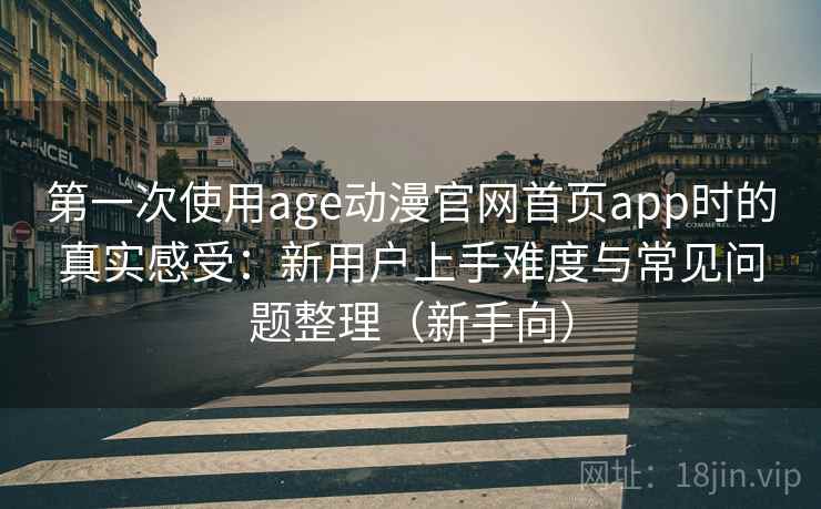 第一次使用age动漫官网首页app时的真实感受:新用户上手难度与常见问题整理(新手向) 第一次使用age动漫官网首页app时的真实感受:新用户上手难度与常见问题整理(新手向)