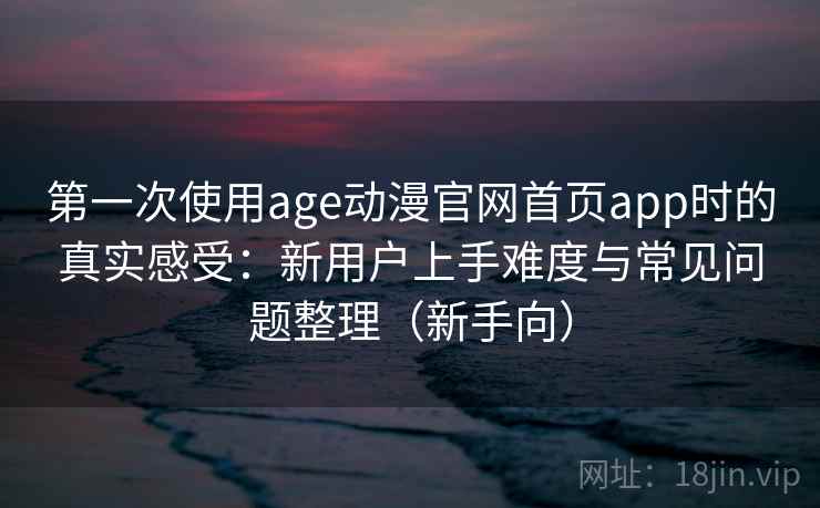 第一次使用age动漫官网首页app时的真实感受:新用户上手难度与常见问题整理(新手向) 第一次使用age动漫官网首页app时的真实感受:新用户上手难度与常见问题整理(新手向)
