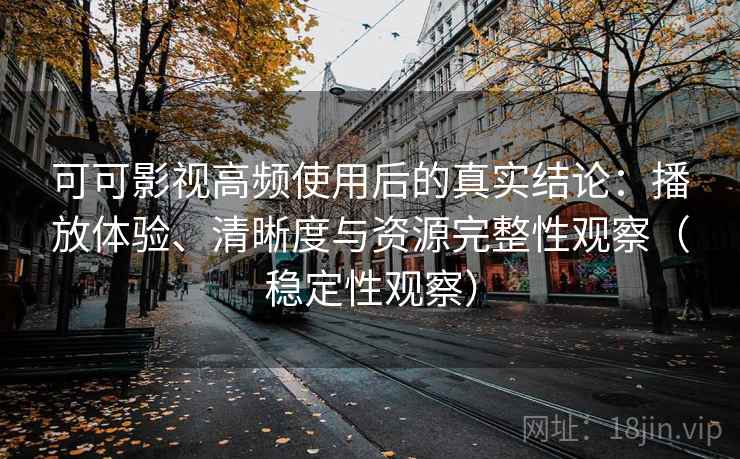 可可影视高频使用后的真实结论:播放体验、清晰度与资源完整性观察(稳定性观察) 可可影视高频使用后的真实结论:播放体验、清晰度与资源完整性观察(稳定性观察)