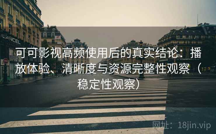 可可影视高频使用后的真实结论:播放体验、清晰度与资源完整性观察(稳定性观察) 可可影视高频使用后的真实结论:播放体验、清晰度与资源完整性观察(稳定性观察)