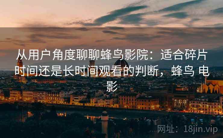 从用户角度聊聊蜂鸟影院：适合碎片时间还是长时间观看的判断，蜂鸟 电影
