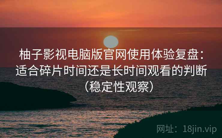 柚子影视电脑版官网使用体验复盘：适合碎片时间还是长时间观看的判断（稳定性观察）