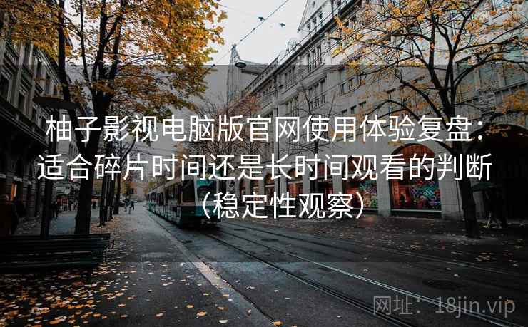柚子影视电脑版官网使用体验复盘：适合碎片时间还是长时间观看的判断（稳定性观察）
