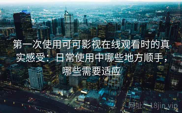 第一次使用可可影视在线观看时的真实感受：日常使用中哪些地方顺手，哪些需要适应