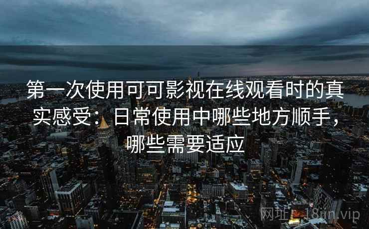 第一次使用可可影视在线观看时的真实感受：日常使用中哪些地方顺手，哪些需要适应