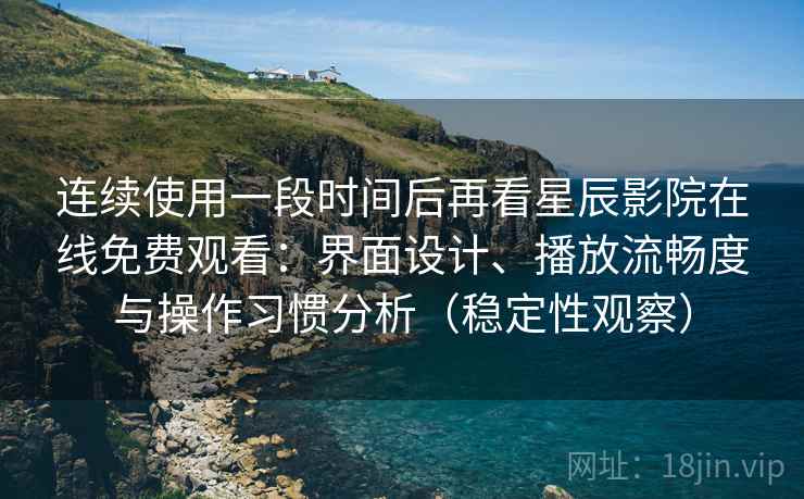 连续使用一段时间后再看星辰影院在线免费观看:界面设计、播放流畅度与操作习惯分析(稳定性观察) 连续使用一段时间后再看星辰影院在线免费观看:界面设计、播放流畅度与操作习惯分析(稳定性观察)