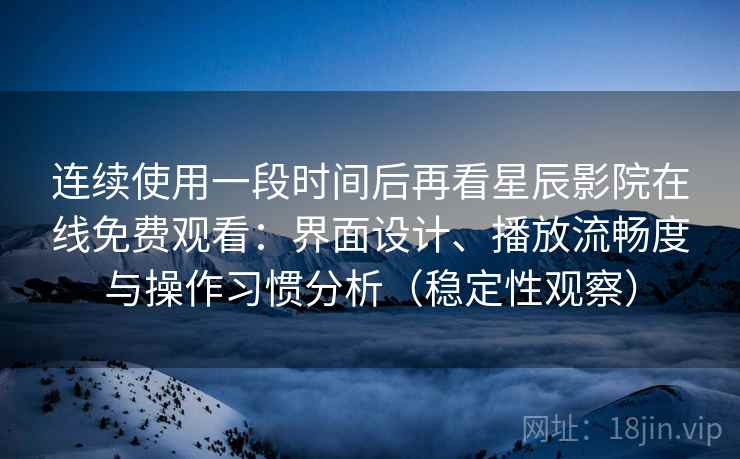 连续使用一段时间后再看星辰影院在线免费观看:界面设计、播放流畅度与操作习惯分析(稳定性观察) 连续使用一段时间后再看星辰影院在线免费观看:界面设计、播放流畅度与操作习惯分析(稳定性观察)