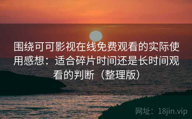 围绕可可影视在线免费观看的实际使用感想：适合碎片时间还是长时间观看的判断（整理版）
