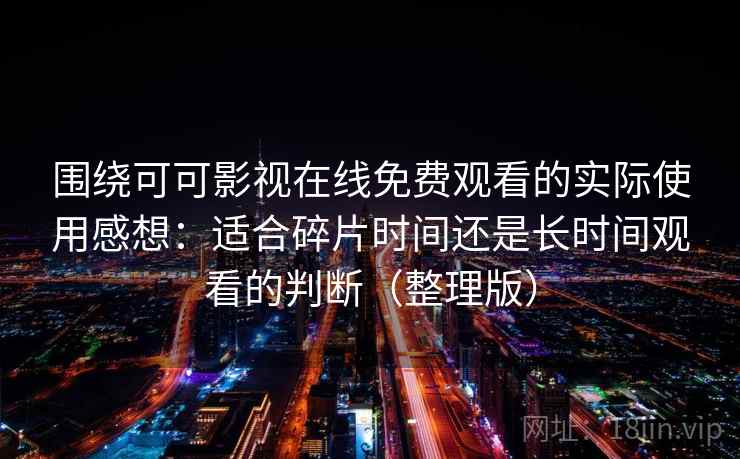 围绕可可影视在线免费观看的实际使用感想：适合碎片时间还是长时间观看的判断（整理版）