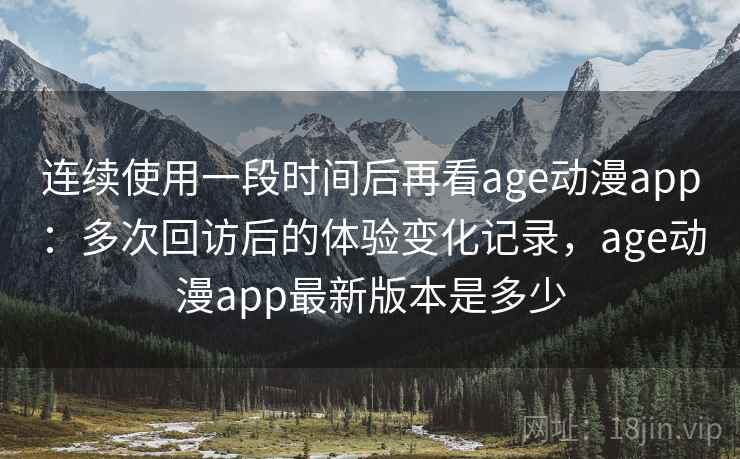 连续使用一段时间后再看age动漫app：多次回访后的体验变化记录，age动漫app最新版本是多少