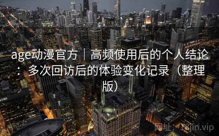 age动漫官方｜高频使用后的个人结论：多次回访后的体验变化记录（整理版）