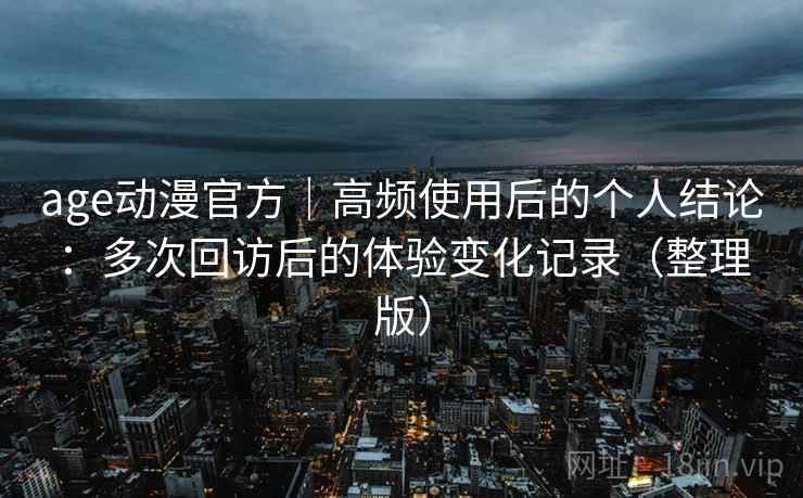 age动漫官方｜高频使用后的个人结论：多次回访后的体验变化记录（整理版）