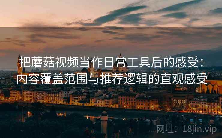 把蘑菇视频当作日常工具后的感受:内容覆盖范围与推荐逻辑的直观感受 把蘑菇视频当作日常工具后的感受:内容覆盖范围与推荐逻辑的直观感受