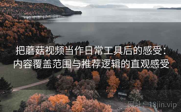 把蘑菇视频当作日常工具后的感受:内容覆盖范围与推荐逻辑的直观感受 把蘑菇视频当作日常工具后的感受:内容覆盖范围与推荐逻辑的直观感受