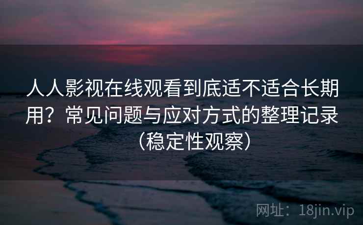 人人影视在线观看到底适不适合长期用？常见问题与应对方式的整理记录（稳定性观察）