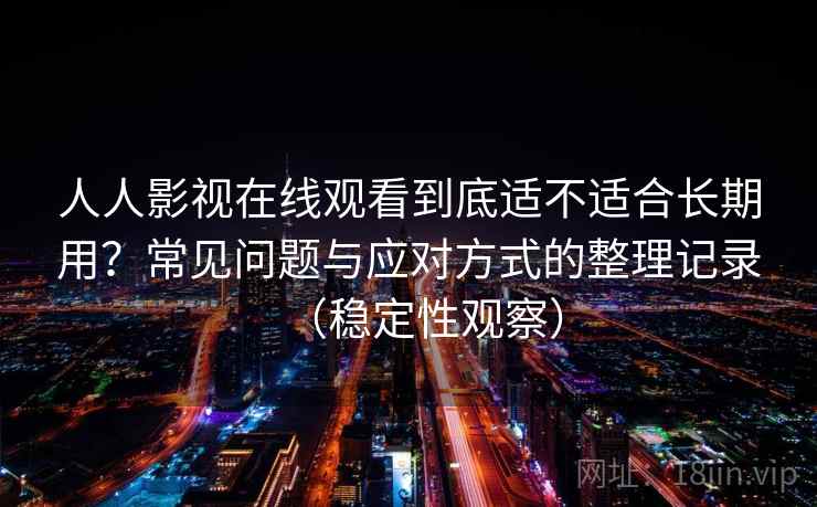 人人影视在线观看到底适不适合长期用？常见问题与应对方式的整理记录（稳定性观察）