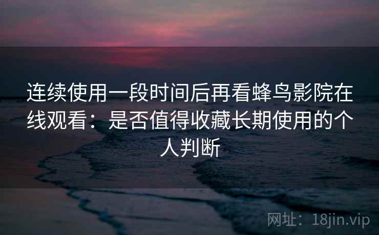 连续使用一段时间后再看蜂鸟影院在线观看：是否值得收藏长期使用的个人判断