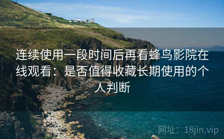 连续使用一段时间后再看蜂鸟影院在线观看：是否值得收藏长期使用的个人判断