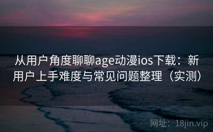 从用户角度聊聊age动漫ios下载：新用户上手难度与常见问题整理（实测）